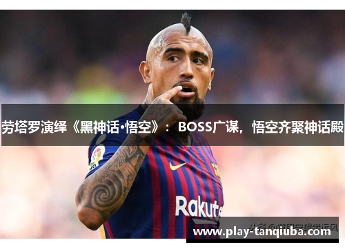 劳塔罗演绎《黑神话·悟空》：BOSS广谋，悟空齐聚神话殿