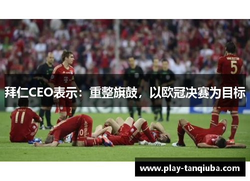 拜仁CEO表示：重整旗鼓，以欧冠决赛为目标
