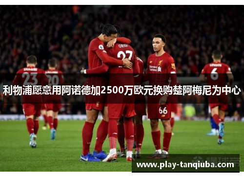 利物浦愿意用阿诺德加2500万欧元换购楚阿梅尼为中心
