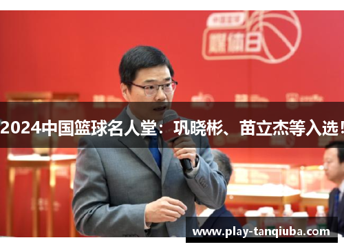 2024中国篮球名人堂：巩晓彬、苗立杰等入选！